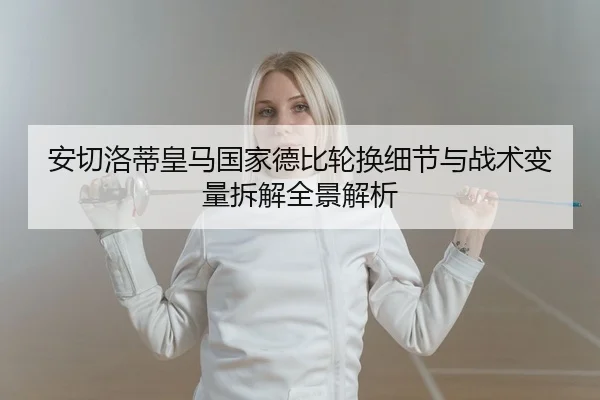 安切洛蒂皇马国家德比轮换细节与战术变量拆解全景解析