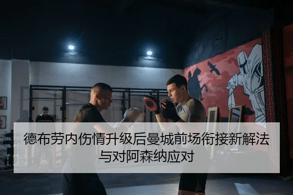德布劳内伤情升级后曼城前场衔接新解法与对阿森纳应对